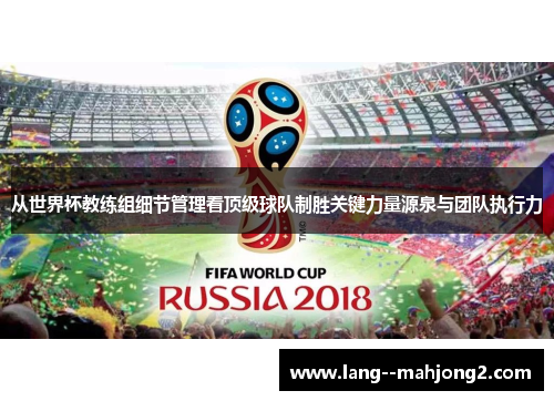 从世界杯教练组细节管理看顶级球队制胜关键力量源泉与团队执行力