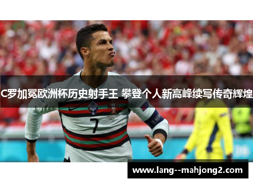 C罗加冕欧洲杯历史射手王 攀登个人新高峰续写传奇辉煌