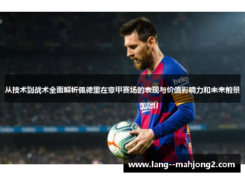 从技术到战术全面解析佩德里在意甲赛场的表现与价值影响力和未来前景