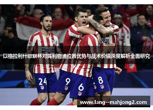 以格拉利什欧联杯对阵利物浦位置优势与战术价值深度解析全面研究 以格拉利什欧联杯对阵利物浦位置优势与战术价值深度解析全面研究