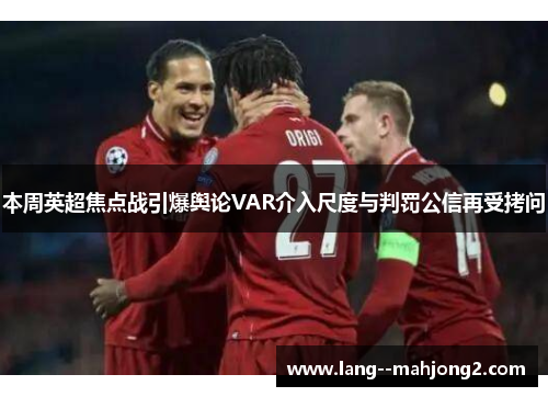 本周英超焦点战引爆舆论VAR介入尺度与判罚公信再受拷问
