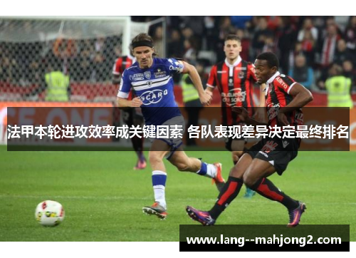 法甲本轮进攻效率成关键因素 各队表现差异决定最终排名