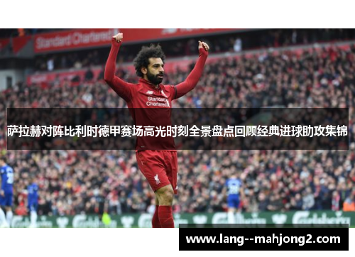 萨拉赫对阵比利时德甲赛场高光时刻全景盘点回顾经典进球助攻集锦