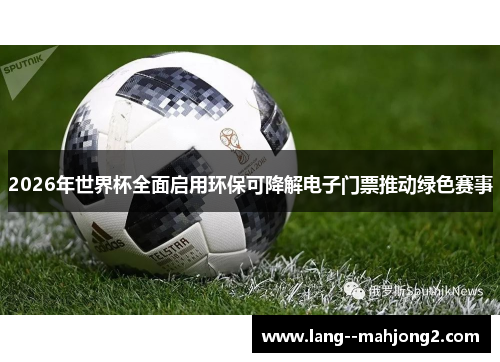 2026年世界杯全面启用环保可降解电子门票推动绿色赛事