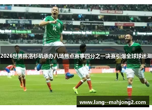 2026世界杯洛杉矶承办八场焦点赛事四分之一决赛引爆全球球迷潮