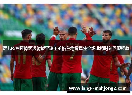 萨卡欧洲杯惊天远射扳平瑞士英格兰绝境重生全场沸腾时刻回顾经典