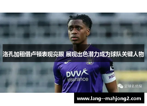 洛孔加租借卢顿表现亮眼 展现出色潜力成为球队关键人物 洛孔加租借卢顿表现亮眼 展现出色潜力成为球队关键人物